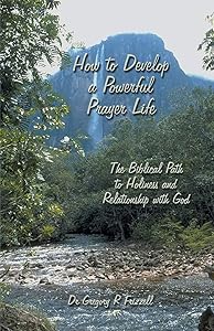 How to Develop a Powerful Prayer Life: The Biblical Path to Holiness and Relationship with God by Gregory R. Frizzell