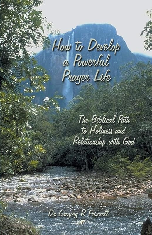 How to Develop a Powerful Prayer Life: The Biblical Path to Holiness and Relationship with God by Gregory R. Frizzell