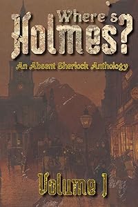 Where's Holmes? Volume I: An Absent Sherlock Anthology by TC Phillips