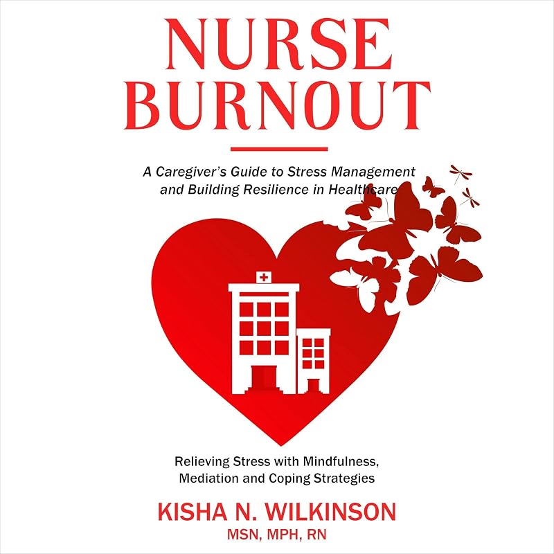 Nurse Burnout: A Caregiver’s Guide to Stress Management and Building Resilience in Healthcare: Relieving Stress with Mindfulness, Meditation, and Coping Strategies by Kisha N. Wilkinson