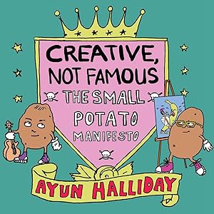 Creative, Not Famous: The Small Potato Manifesto by Ayun Halliday