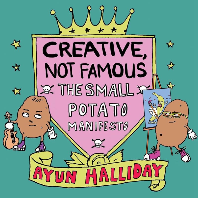 Creative, Not Famous: The Small Potato Manifesto by Ayun Halliday