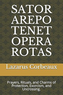 SATOR AREPO TENET OPERA ROTAS: Prayers, Rituals, and Charms of Protection, Exorcism, and Uncrossing.