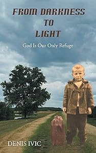 From Darkness to Light: God Is Our Only Refuge by Denis Ivic