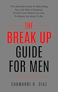 The Break Up Guide For Men: The Ultimate Guide To Rebuilding Your Life After A Breakup. To Get From Where You Are, To Where You Want To Be. (break up, relationship, ex, men, women,) by Shomarri R. Diaz