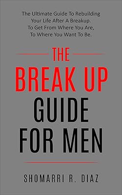 The Break Up Guide For Men: The Ultimate Guide To Rebuilding Your Life After A Breakup. To Get From Where You Are, To Where You Want To Be. (break up, relationship, ex, men, women,)