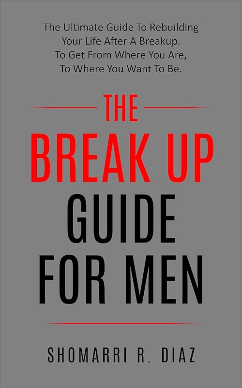 The Break Up Guide For Men: The Ultimate Guide To Rebuilding Your Life After A Breakup. To Get From Where You Are, To Where You Want To Be. (break up, relationship, ex, men, women,) by Shomarri R. Diaz