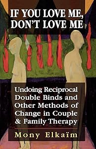 If You Love Me, Don't Love Me: Undoing Reciprocal Double Binds and Other Methods of Change in Couple and Family Therapy by Mony Elkaim