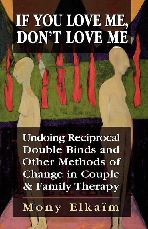 If You Love Me, Don't Love Me: Undoing Reciprocal Double Binds and Other Methods of Change in Couple and Family Therapy by Mony Elkaim