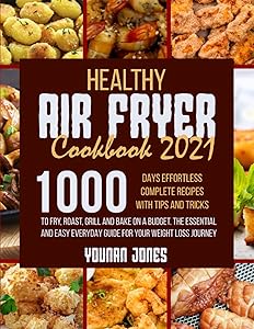 Healthy Air Fryer Cookbook 2021: 1000 Days Effortless Complete Recipes with Tips and Tricks to Fry, Roast, Grill and Bake on A Budget.The Essential and Easy Everyday Guide For Your Weight Loss Journey by Younan Jones