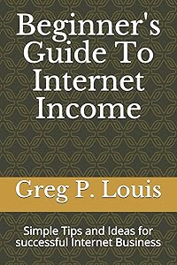 Beginner's Guide To Internet Income: Simple Tips and Ideas for successful Internet Business by Greg P. Louis