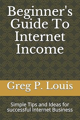 Beginner's Guide To Internet Income: Simple Tips and Ideas for successful Internet Business