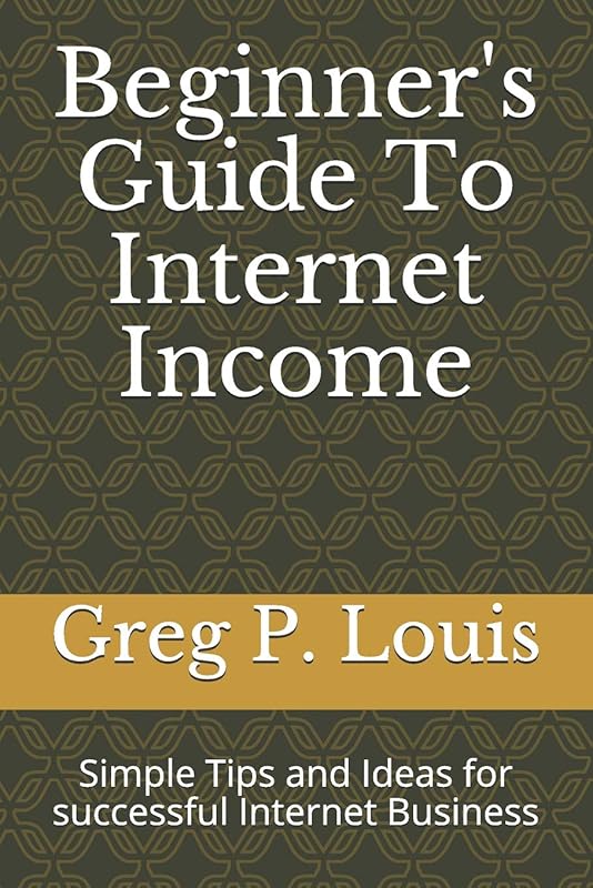 Beginner's Guide To Internet Income: Simple Tips and Ideas for successful Internet Business by Greg P. Louis
