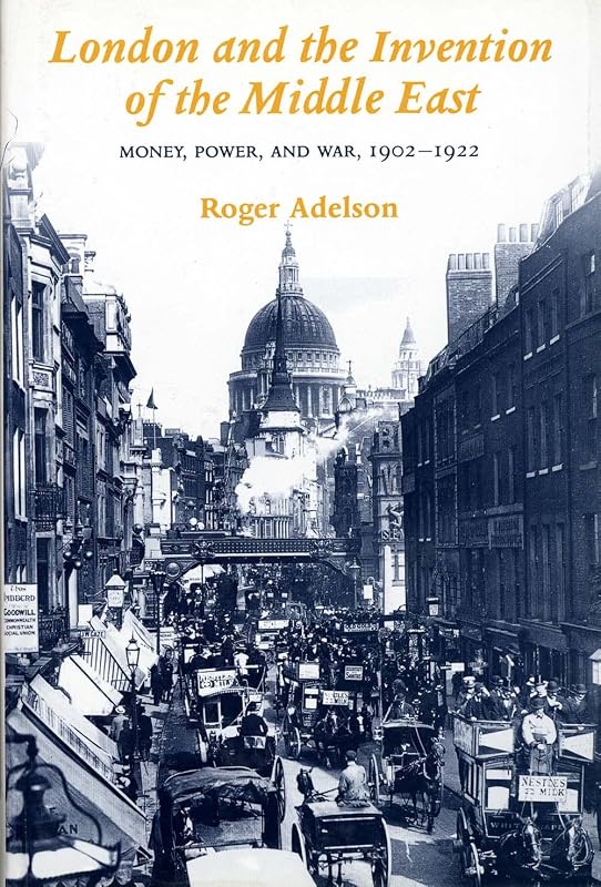London and the Invention of the Middle East: Money, Power, and War, 1902-1922 by Roger Adelson