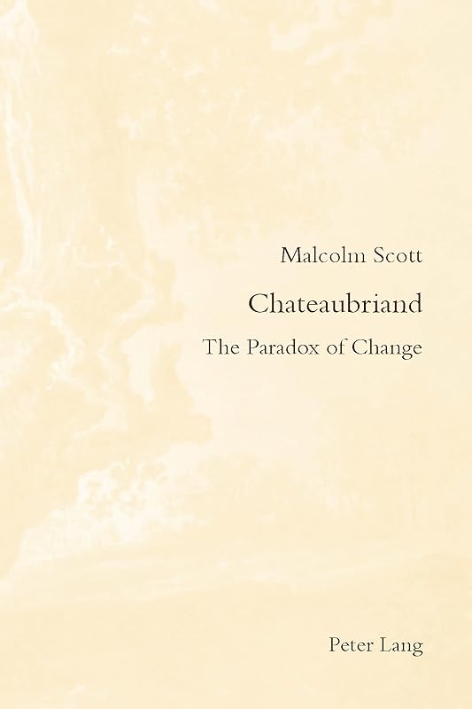 Chateaubriand: The Paradox of Change (Romanticism and after in France / Le Romantisme et après en France Book 25) by Malcolm Scott