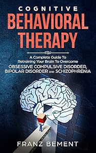 COGNITIVE BEHAVIORAL THERAPY: A Complete Guide to Overcome Obsessive Compulsive Disorder, Bipolar Disorder and Schizophrenia by Franz Bement