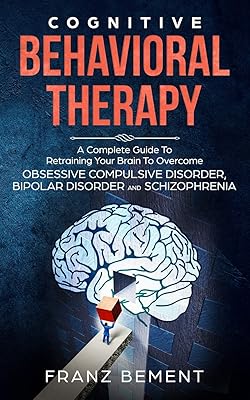 COGNITIVE BEHAVIORAL THERAPY: A Complete Guide to Overcome Obsessive Compulsive Disorder, Bipolar Disorder and Schizophrenia