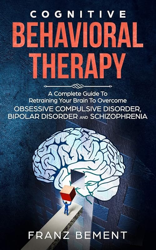 COGNITIVE BEHAVIORAL THERAPY: A Complete Guide to Overcome Obsessive Compulsive Disorder, Bipolar Disorder and Schizophrenia by Franz Bement