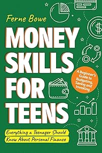 Money Skills for Teens: A Beginner’s Guide to Budgeting, Saving, and Investing. Everything a Teenager Should Know About Personal Finance (Essential Life Skills for Teens) by Ferne Bowe