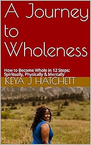 A Journey to Wholeness: How to Become Whole in 12 Steps: Spiritually, Physically & Mentally by Keya J Hatchett