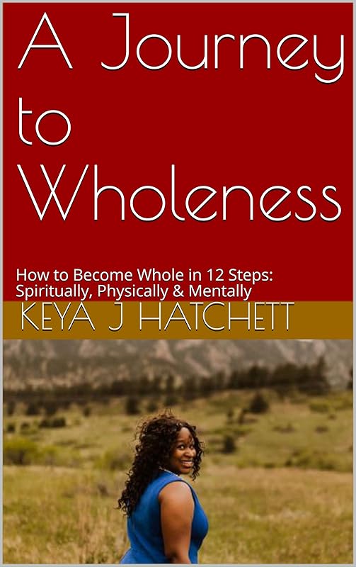 A Journey to Wholeness: How to Become Whole in 12 Steps: Spiritually, Physically & Mentally by Keya J Hatchett