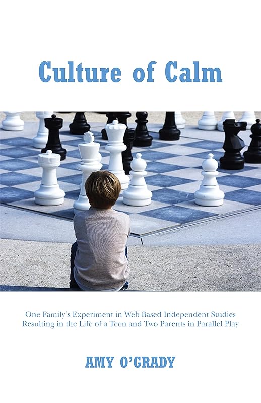 Culture of Calm: One Family's Experiment in Web-Based Independent Studies Resulting in a Teen and Two Parents in Parallel Play by Amy O'Grady