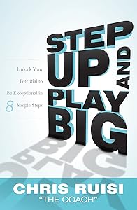 Step Up And Play Big: Unlock Your Potential to Be Exceptional in 8 Simple Steps by Chris Ruisi