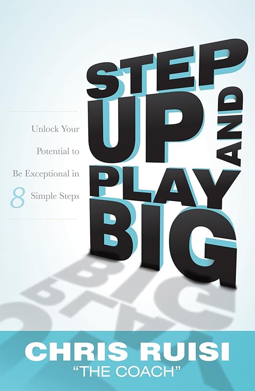 Step Up And Play Big: Unlock Your Potential to Be Exceptional in 8 Simple Steps by Chris Ruisi