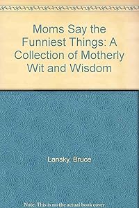 Moms Say the Funniest Things: A Collection of Motherly Wit and Wisdom