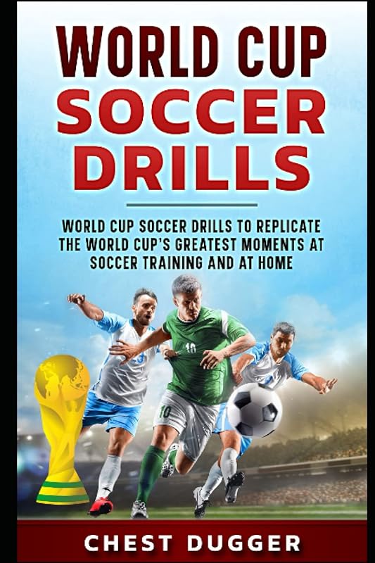 World Cup Soccer Drills: World Cup Soccer Drills to Replicate the World Cup's Greatest Moments at Soccer Training and At Home by Chest Dugger