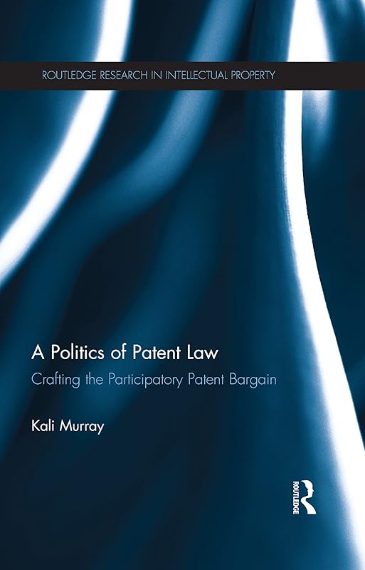 A Politics of Patent Law: Crafting the Participatory Patent Bargain (Routledge Research in Intellectual Property) by Kali Murray