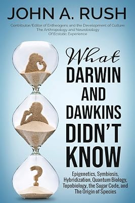 What Darwin and Dawkins Didn't Know: Epigenetics, Symbiosis, Hybridization, Quantum Biology, Topobiology, the Sugar Code, and the Origin of Species