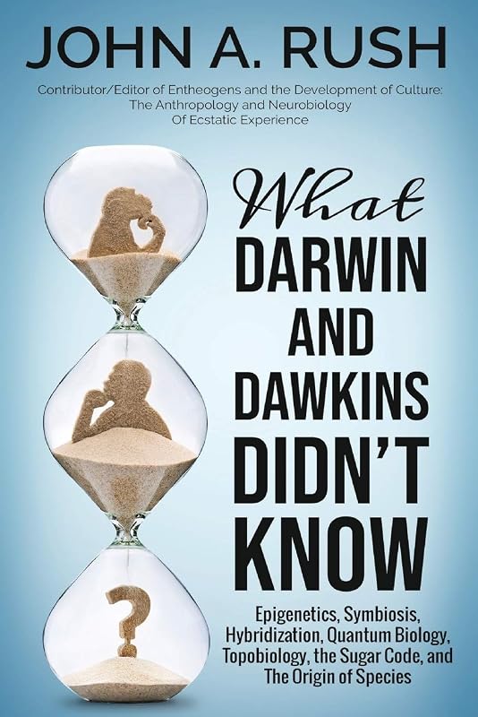 What Darwin and Dawkins Didn't Know: Epigenetics, Symbiosis, Hybridization, Quantum Biology, Topobiology, the Sugar Code, and the Origin of Species by John A Rush