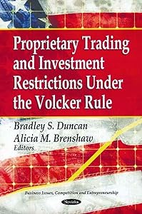 Proprietary Trading and Investment Restrictions Under the Volcker Role (Business Issues, Competition and Entrepreneurship: Financial Institutions and Services) by Bradley S. Duncan