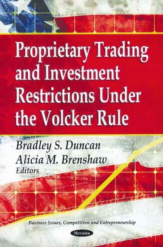 Proprietary Trading and Investment Restrictions Under the Volcker Role (Business Issues, Competition and Entrepreneurship: Financial Institutions and Services) by Bradley S. Duncan