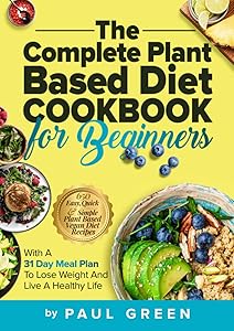 The Complete Plant Based Diet Cookbook For Beginners: 650 Easy, Quick & Simple Plant Based Vegan Diet Recipes With A 31 Day Meal Plan To Lose Weight ... Life (The Plant-Based Vegan Lifestyle Series) by Paul Green