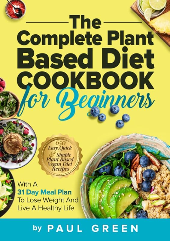 The Complete Plant Based Diet Cookbook For Beginners: 650 Easy, Quick & Simple Plant Based Vegan Diet Recipes With A 31 Day Meal Plan To Lose Weight ... Life (The Plant-Based Vegan Lifestyle Series) by Paul Green