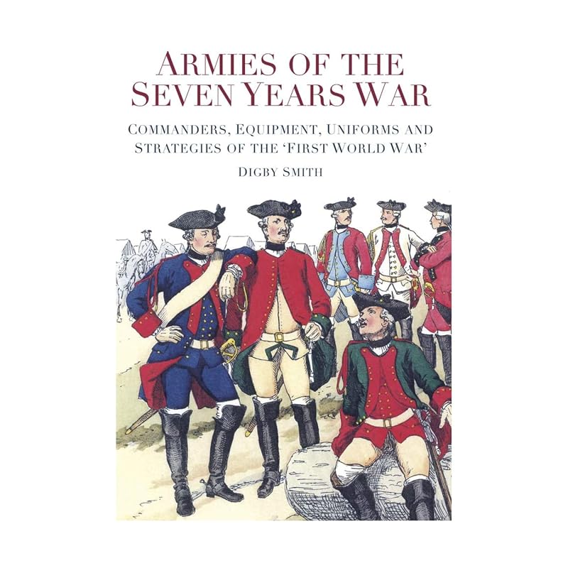 Armies of the Seven Years War: Commanders, Equipment, Uniforms and Strategies of the 'First World War' by Digby Smith
