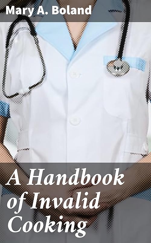 A Handbook of Invalid Cooking: For the Use of Nurses in Training, Nurses in Private Practice, and Others Who Care for the Sick by Mary A. Boland