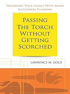 Passing the Torch Without Getting Scorched: Preserving Your Legacy with Smart Succession Planning by Lawrence M. Gold