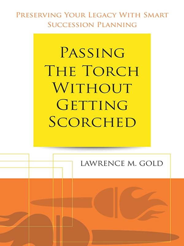 Passing the Torch Without Getting Scorched: Preserving Your Legacy with Smart Succession Planning by Lawrence M. Gold