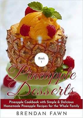 Pineapple Desserts: Pineapple Cookbook with Simple & Delicious Homemade Pineapple Recipes for the Whole Family (Delicious Pineapple Desserts)