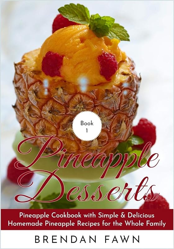 Pineapple Desserts: Pineapple Cookbook with Simple & Delicious Homemade Pineapple Recipes for the Whole Family (Delicious Pineapple Desserts) by Brendan Fawn