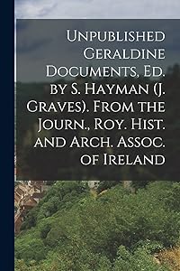 Unpublished Geraldine Documents, Ed. by S. Hayman (J. Graves). From the Journ., Roy. Hist. and Arch. Assoc. of Ireland