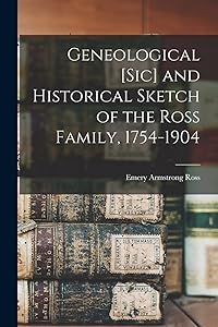 Geneological [sic] and Historical Sketch of the Ross Family, 1754-1904 by Emery Armstrong Ross