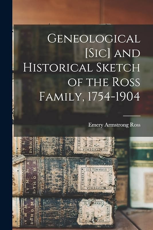 Geneological [sic] and Historical Sketch of the Ross Family, 1754-1904 by Emery Armstrong Ross
