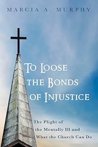 To Loose the Bonds of Injustice: The Plight of the Mentally Ill and What the Church Can Do by Marcia A. Murphy