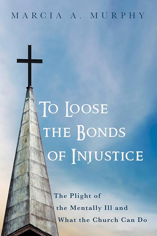 To Loose the Bonds of Injustice: The Plight of the Mentally Ill and What the Church Can Do by Marcia A. Murphy