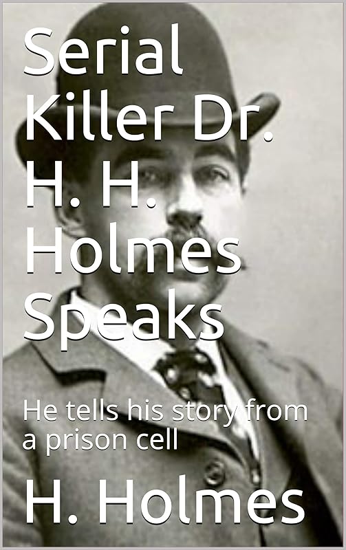 Serial Killer Dr. H. H. Holmes Speaks: He tells his story from a prison cell by H. Holmes
