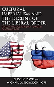 Cultural Imperialism and the Decline of the Liberal Order: Russian and Western Soft Power in Eastern Europe (Russian, Eurasian, and Eastern European Politics) by G. Doug Davis